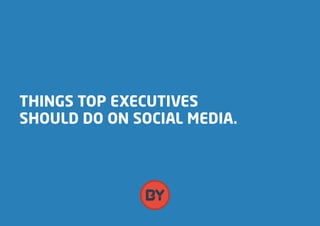 THINGS TOP EXECUTIVES
SHOULD DO ON SOCIAL MEDIA.
 