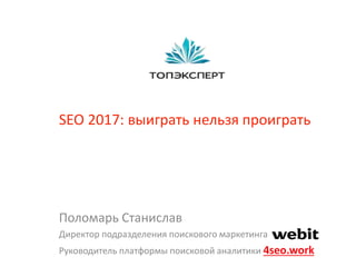 SEO 2017: выиграть нельзя проиграть
Поломарь Станислав
Директор подразделения поискового маркетинга
Руководитель платформы поисковой аналитики 4seo.work
 