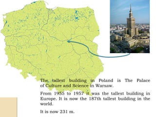 The tallest building in Poland is The Palace
of Culture and Science in Warsaw.
From 1955 to 1957 it was the tallest building in
Europe. It is now the 187th tallest building in the
world.
It is now 231 m.
 