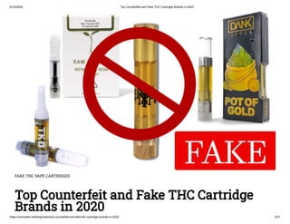 6/16/2020 Top Counterfeit and Fake THC Cartridge Brands in 2020
https://cannabis.net/blog/news/top-counterfeit-and-fake-thc-cartridge-brands-in-2020 2/21
FAKE THC VAPE CARTRIDGES
Top Counterfeit and Fake THC Cartridge
Brands in 2020
 