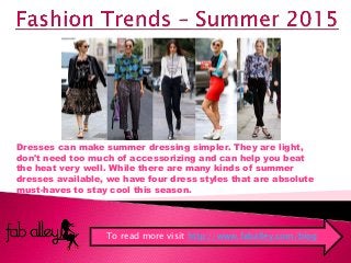 Dresses can make summer dressing simpler. They are light,
don't need too much of accessorizing and can help you beat
the heat very well. While there are many kinds of summer
dresses available, we have four dress styles that are absolute
must-haves to stay cool this season.
To read more visit http://www.faballey.com/blog
 