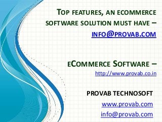 TOP FEATURES, AN ECOMMERCE
SOFTWARE SOLUTION MUST HAVE –
INFO@PROVAB.COM
ECOMMERCE SOFTWARE –
http://www.provab.co.in

PROVAB TECHNOSOFT
www.provab.com
info@provab.com

 