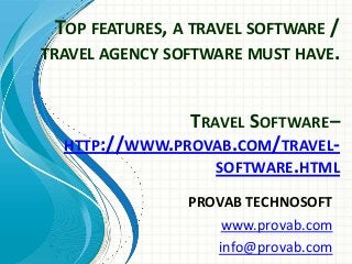 TOP FEATURES, A TRAVEL SOFTWARE /
TRAVEL AGENCY SOFTWARE MUST HAVE.
TRAVEL SOFTWARE–
HTTP://WWW.PROVAB.COM/TRAVELSOFTWARE.HTML
PROVAB TECHNOSOFT
www.provab.com
info@provab.com

 