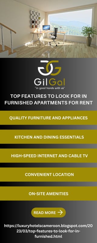 TOP FEATURES TO LOOK FOR IN
FURNISHED APARTMENTS FOR RENT
https://luxuryhotelscameroon.blogspot.com/20
23/03/top-features-to-look-for-in-
furnished.html
READ MORE
QUALITY FURNITURE AND APPLIANCES
KITCHEN AND DINING ESSENTIALS
HIGH-SPEED INTERNET AND CABLE TV
CONVENIENT LOCATION
ON-SITE AMENITIES
 