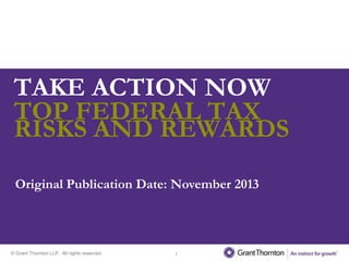 TAKE ACTION NOW
TOP FEDERAL TAX
RISKS AND REWARDS
Original Publication Date: November 2013

© Grant Thornton LLP. All rights reserved.

1

 