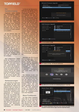 Der                                      Im Bereich der Netzwerkein-
  Updatevorgang                         stellungen hat Topﬁeld, ähnlich
                                        wie wir es vom PC kennen, ein
   Insgesamt bietet Topﬁeld             Proﬁlsystem integriert. Kon-
drei verschiedene Möglich-              kret bedeutet das, dass der
keiten, um die Software des             Benutzer bis zu 5 verschie-
Receivers zu aktualisieren.             dene Netzwerkproﬁle anlegen
Die einfachste und schnellste           kann, die dann mit einem Tas-
ist dabei das Update über               tendruck auswählbar sind. Wer                  Firmwareupdate direkt via Internet
Internet.    Ein   Tastendruck          also z.B. den Receiver gele-
genügt und schon überprüft              gentlich mit ins Wochenend-
der Receiver, ob neue Soft-             haus nimmt, der muss nicht
ware auf den Servern des                alle     Netzwerkeinstellungen
Herstellers liegt, und falls ja,        zwischen heimischem Wohn-
wird diese auch gleich geladen          zimmer und Wochenendhaus
und installiert.                        manuell ändern, sondern es
                                        genügt, zwei unterschiedli-
  Da der Receiver dazu mit              che Proﬁle zu speichern, die
dem Internet verbunden sein             dann jeweils passend für den
muss, gibt es auch noch die             aktuellen Ort aktiviert werden
Möglichkeiten, das Update               können. Zudem ﬁndet sich
manuell aus dem Internet zu             hier bereits der Hinweis auf
laden und via USB Stick einzu-          eine noch folgende Erweite-
spielen, oder – sofern man in                                                          Firmwareupdate via USB
                                        rung, nämlich die Möglichkeit,
Europa zuhause ist - es direkt          den Receiver per passendem
über Satellit in den Receiver zu        USB Dongle WLAN tauglich zu
übertragen. Zugleich mit dem            machen und spätestens jetzt
Update ist für europäische              ist klar, weshalb Topﬁeld mit
Nutzer auch eine aktualisierte          Hochdruck an der Einführung
Kanalliste mit den wichtigsten          der Proﬁlfunktion für die Netz-
Sendern der Satelliten ASTRA            werkverbindungen gearbeitet
19.2° Ost und HOTBIRD 13°               hat.
Ost verfügbar.
                                          Besonders die MP3-Freunde
   Nach erfolgreichem Update            wird es freuen, dass Topﬁeld
startet der Receiver automa-            auch den MP3 Player einem
tisch neu, danach empﬁehlt der          kleinen Facelift unterzogen
Hersteller, noch einen Werks-           hat und jetzt die Möglichkeit                  Das Update ist fertig - der Receiver startet neu
reset durchzuführen, damit              besteht, ganze Ordner zur
auch wirklich alle Komponen-            Wiedergabe zu markieren.
ten auf die neueste Software-           Stundenlangem,     unterbre-
version aktualisiert werden. In         chungsfreien     Musikgenuss
unserem Fall hat das Update             steht somit nichts mehr im
problemlos geklappt und schon           Weg.
bald war in unserem Testge-
rät die derzeit aktuelle Soft-            Des Weiteren wurden eine
wareversion TF-BCPC 1.05.01             Reihe kleinerer Bugs behoben,
installiert.                            so z.B. dass nach einem Neu-
                                        start des Receivers kein Ton
  Verbesserungen                        über den optischen Digitalaus-
  Als erstes ﬁel uns sofort auf,        gang verfügbar war oder dass,
dass Topﬁeld die OSD Texte              nachdem durch sehr viele
                                                                                       Das OSD wird nun korrekt und vollständig übersetzt angezeigt
überarbeitet hat. Während das           Sender gezappt wurde, keine
englische OSD von Anfang an             EPG Infos mehr gesammelt
korrekt dargestellt wurde, kam          wurden. Im Praxistest konn-
es mit älterer Software in den          ten wir diese Probleme im Ver-
lokalisierten Sprachversionen           gleich zur Vorgängerversion
gelegentlich zu Problemen.              nicht mehr feststellen.
So wurden z.B. einzelne Hilfe-
texte oder Menüpunkte trotz               Neue Funktionen
deutschem OSD immer noch                   Im Zuge dieses Updatebe-
in Englisch dargestellt. Das ist        richts hat es uns besonders
nun behoben und das gesamte             gefreut zu sehen, dass Top-
OSD Menü des Receiver prä-              ﬁeld den Sommer nicht nur
sentiert sich übersichtlich,            dazu genutzt hat, um Fehler
aufgeräumt und vollständig              in der Software des SRP2100
regionalisiert.                         TMS zu beseitigen, sondern                     Der integriere Mediplayer beherrscht unter anderem auch DiVX, mit der
                                                                                       neuesten Firmware können sogar Untertitel angezeigt werden

28 TELE-satellite — Global Digital TV Magazine — 12-01/2010 — www.TELE-satellite.com
 
