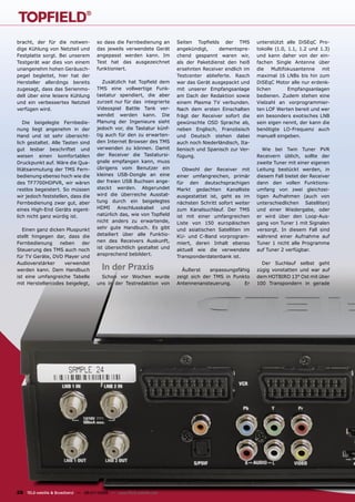 bracht, der für die notwen-           so dass die Fernbedienung an      Seiten Topﬁelds der TMS          unterstützt alle DiSEqC Pro-
dige Kühlung von Netzteil und         das jeweils verwendete Gerät      angekündigt,     dementspre-     tokolle (1.0, 1.1, 1.2 und 1.3)
Festplatte sorgt. Bei unserem         angepasst werden kann. Im         chend gespannt waren wir,        und kann daher von der ein-
Testgerät war dies von einem          Test hat das ausgezeichnet        als der Paketdienst den heiß     fachen Single Antenne über
unangenehm hohen Geräusch-            funktioniert.                     ersehnten Receiver endlich im    die Multifokusantenne mit
pegel begleitet, hier hat der                                           Testcenter ablieferte. Rasch     maximal 16 LNBs bis hin zum
Hersteller allerdings bereits            Zusätzlich hat Topﬁeld dem     war das Gerät ausgepackt und     DiSEqC Motor alle nur erdenk-
zugesagt, dass das Serienmo-          TMS eine vollwertige Funk-        mit unserer Empfangsanlage       lichen        Empfangsanlagen
dell über eine leisere Kühlung        tastatur spendiert, die aber      am Dach der Redaktion sowie      bedienen. Zudem stehen eine
und ein verbessertes Netzteil         zurzeit nur für das integrierte   einem Plasma TV verbunden.       Vielzahl an vorprogrammier-
verfügen wird.                        Videospiel Battle Tank ver-       Nach dem ersten Einschalten      ten LOF Werten bereit und wer
                                      wendet werden kann. Die           frägt der Receiver sofort die    ein besonders exotisches LNB
   Die beigelegte Fernbedie-          Planung der Ingenieure sieht      gewünschte OSD Sprache ab,       sein eigen nennt, der kann die
nung liegt angenehm in der            jedoch vor, die Tastatur künf-    neben Englisch, Französisch      benötigte LO-Frequenz auch
Hand und ist sehr übersicht-          tig auch für den zu erwarten-     und Deutsch stehen dabei         manuell eingeben.
lich gestaltet. Alle Tasten sind      den Internet Browser des TMS      auch noch Niederländisch, Ita-
gut lesbar beschriftet und            verwenden zu können. Damit        lienisch und Spanisch zur Ver-      Wie bei Twin Tuner PVR
weisen einen komfortablen             der Receiver die Tastatursi-      fügung.                          Receivern üblich, sollte der
Druckpunkt auf. Wäre die Qua-         gnale empfangen kann, muss                                         zweite Tuner mit einer eigenen
litätsanmutung der TMS Fern-          übrigens vom Benutzer ein            Obwohl der Receiver mit       Leitung bestückt werden, in
bedienung ebenso hoch wie die         kleines USB-Dongle an eine        einer umfangreichen, primär      diesem Fall bietet der Receiver
des TF7700HDPVR, wir wären            der freien USB Buchsen ange-      für den deutschsprachigen        dann den vollen Funktions-
restlos begeistert. So müssen         steckt werden. Abgerundet         Markt gedachten Kanalliste       umfang von zwei gleichzei-
wir jedoch feststellen, dass die      wird die überreiche Ausstat-      ausgestattet ist, geht es im     tigen Aufnahmen (auch von
Fernbedienung zwar gut, aber          tung durch ein beigelegtes        nächsten Schritt sofort weiter   unterschiedlichen Satelliten)
eines High-End Geräts eigent-         HDMI     Anschlusskabel     und   zum Kanalsuchlauf. Der TMS       und einer Wiedergabe, oder
lich nicht ganz würdig ist.           natürlich das, wie von Topﬁeld    ist mit einer umfangreichen      er wird über den Loop-Aus-
                                      nicht anders zu erwartende,       Liste von 150 europäischen       gang von Tuner 1 mit Signalen
   Einen ganz dicken Pluspunkt        sehr gute Handbuch. Es gibt       und asiatischen Satelliten im    versorgt. In diesem Fall sind
stellt hingegen dar, dass die         detailiert über alle Funktio-     KU- und C-Band vorprogram-       während einer Aufnahme auf
Fernbedienung     neben    der        nen des Receivers Auskunft,       miert, deren Inhalt ebenso       Tuner 1 nicht alle Programme
Steuerung des TMS auch noch           ist übersichtlich gestaltet und   aktuell wie die verwendete       auf Tuner 2 verfügbar.
für TV Geräte, DVD Player und         ansprechend bebildert.            Transponderdatenbank ist.
Audioverstärker     verwendet                                                                              Der Suchlauf selbst geht
werden kann. Dem Handbuch               In der Praxis                     Äußerst     anpassungsfähig    zügig vonstatten und war auf
ist eine umfangreiche Tabelle           Schon vor Wochen wurde          zeigt sich der TMS in Punkto     dem HOTBIRD 13° Ost mit über
mit Herstellercodes beigelegt,        uns in der Testredaktion von      Antennenansteuerung.       Er    100 Transpondern in gerade




28 TELE-satellite & Broadband — 06-07/2009 — www.TELE-satellite.com
 