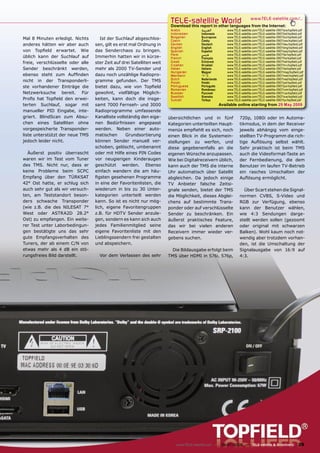 TELE-satellite World                              www.TELE-satellite.com/...
                                                                        Download this report in other languages from the Internet:
                                                                        Arabic          ‫ﺍﻟﻌﺮﺑﻴﺔ‬          www.TELE-satellite.com/TELE-satellite-0907/ara/topﬁeld.pdf
                                                                        Indonesian      Indonesia        www.TELE-satellite.com/TELE-satellite-0907/bid/topﬁeld.pdf
Mal 8 Minuten erledigt. Nichts       Ist der Suchlauf abgeschlos-       Bulgarian       Български        www.TELE-satellite.com/TELE-satellite-0907/bul/topﬁeld.pdf
                                                                        Czech           Česky            www.TELE-satellite.com/TELE-satellite-0907/ces/topﬁeld.pdf
anderes hätten wir aber auch      sen, gilt es erst mal Ordnung in      German          Deutsch          www.TELE-satellite.com/TELE-satellite-0907/deu/topﬁeld.pdf
                                                                        English         English          www.TELE-satellite.com/TELE-satellite-0907/eng/topﬁeld.pdf
von Topﬁeld erwartet. Wie         das Senderchaos zu bringen.           Spanish         Español          www.TELE-satellite.com/TELE-satellite-0907/esp/topﬁeld.pdf
                                                                        Farsi           ‫ﻓﺎﺭﺳﻲ‬            www.TELE-satellite.com/TELE-satellite-0907/far/topﬁeld.pdf
üblich kann der Suchlauf auf      Immerhin hatten wir in kürze-         French          Français         www.TELE-satellite.com/TELE-satellite-0907/fra/topﬁeld.pdf
freie, verschlüsselte oder alle   ster Zeit auf drei Satelliten weit    Greek           Ελληνικά         www.TELE-satellite.com/TELE-satellite-0907/hel/topﬁeld.pdf
                                                                        Croatian        Hrvatski         www.TELE-satellite.com/TELE-satellite-0907/hrv/topﬁeld.pdf
Sender beschränkt werden,         mehr als 2000 TV-Sender und           Italian         Italiano         www.TELE-satellite.com/TELE-satellite-0907/ita/topﬁeld.pdf
                                                                        Hungarian       Magyar           www.TELE-satellite.com/TELE-satellite-0907/mag/topﬁeld.pdf
ebenso steht zum Aufﬁnden         dazu noch unzählige Radiopro-         Mandarin        中文               www.TELE-satellite.com/TELE-satellite-0907/man/topﬁeld.pdf
                                                                        Dutch           Nederlands       www.TELE-satellite.com/TELE-satellite-0907/ned/topﬁeld.pdf
nicht in der Transponderli-       gramme gefunden. Der TMS              Polish          Polski           www.TELE-satellite.com/TELE-satellite-0907/pol/topﬁeld.pdf
ste vorhandener Einträge die      bietet dazu, wie von Topﬁeld          Portuguese      Português        www.TELE-satellite.com/TELE-satellite-0907/por/topﬁeld.pdf
                                                                        Romanian        Românesc         www.TELE-satellite.com/TELE-satellite-0907/rom/topﬁeld.pdf
Netzwerksuche bereit. Für         gewohnt, vielfältige Möglich-         Russian         Русский          www.TELE-satellite.com/TELE-satellite-0907/rus/topﬁeld.pdf
                                                                        Swedish         Svenska          www.TELE-satellite.com/TELE-satellite-0907/sve/topﬁeld.pdf
Proﬁs hat Topﬁeld den erwei-      keiten, kann doch die insge-          Turkish         Türkçe           www.TELE-satellite.com/TELE-satellite-0907/tur/topﬁeld.pdf
terten Suchlauf, sogar mit        samt 7000 Fernseh- und 3000                                        Available online starting from 29 May 2009
manueller PID Eingabe, inte-      Radioprogramme umfassende
griert. BlindScan zum Absu-       Kanalliste vollständig den eige-     übersichtlichen und in fünf                720p, 1080i oder im Automa-
chen eines Satelliten ohne        nen Bedürfnissen angepasst           Kategorien unterteilten Haupt-             tikmodus, in dem der Receiver
vorgespeicherte Transponder-      werden. Neben einer auto-            menüs empﬁehlt es sich, noch               jeweils abhängig vom einge-
liste unterstützt der neue TMS    matischen       Grundsortierung      einen Blick in die Systemein-              stellten TV-Programm die rich-
jedoch leider nicht.              können Sender manuell ver-           stellungen zu werfen, und                  tige Auﬂösung selbst wählt.
                                  schoben, gelöscht, umbenannt         diese gegebenenfalls an die                Sehr praktisch ist beim TMS
  Äußerst positiv überrascht      oder mit Hilfe eines PIN Codes       eigenen Wünsche anzupassen.                auch die Videoformat-Taste an
waren wir im Test vom Tuner       vor neugierigen Kinderaugen          Wie bei Digitalreceivern üblich,           der Fernbedienung, die dem
des TMS. Nicht nur, dass er       geschützt werden. Ebenso             kann auch der TMS die interne              Benutzer im laufen TV-Betrieb
keine Probleme beim SCPC          einfach wandern die am häu-          Uhr automatisch über Satellit              ein rasches Umschalten der
Empfang über den TÜRKSAT          ﬁgsten gesehenen Programme           abgleichen. Da jedoch einige               Auﬂösung ermöglicht.
42° Ost hatte, er schlug sich     in eine der Favoritenlisten, die     TV Anbieter falsche Zeitsi-
auch sehr gut als wir versuch-    wiederum in bis zu 30 Unter-         gnale senden, bietet der TMS                 Über Scart stehen die Signal-
ten, am Teststandort beson-       kategorien unterteilt werden         die Möglichkeit, dieses Abglei-            normen CVBS, S-Video und
ders schwache Transponder         kann. So ist es nicht nur mög-       chens auf bestimmte Trans-                 RGB zur Verfügung, ebenso
(wie z.B. die des NILESAT 7°      lich, eigene Favoritengruppen        ponder oder auf verschlüsselte             kann der Benutzer wählen,
West oder ASTRA2D 28.2°           z.B. für HDTV Sender anzule-         Sender zu beschränken. Ein                 wie 4:3 Sendungen darge-
Ost) zu empfangen. Ein weite-     gen, sondern es kann sich auch       äußerst praktisches Feature,               stellt werden sollen (gezoomt
rer Test unter Laborbedingun-     jedes Familienmitglied seine         das wir bei vielen anderen                 oder original mit schwarzen
gen bestätigte uns das sehr       eigene Favoritenliste mit den        Receivern immer wieder ver-                Balken). Wohl kaum noch not-
gute Empfangsverhalten des        Lieblingssendern frei gestalten      gebens suchen.                             wendig aber trotzdem vorhan-
Tuners, der ab einem C/N von      und abspeichern.                                                                den, ist die Umschaltung der
etwas mehr als 4 dB ein stö-                                             Die Bildausgabe erfolgt beim             Signalausgabe von 16:9 auf
rungsfreies Bild darstellt.         Vor dem Verlassen des sehr         TMS über HDMI in 576i, 576p,               4:3.




                                                                           www.TELE-satellite.com — 06-07/2009 — TELE-satellite & Broadband                    29
 