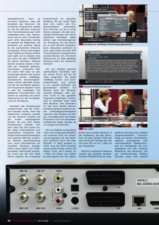 litenplattformen     kann     es      Programminfo zur aktuellen
durchaus passieren, dass die          Sendung. Mit der Guide Taste
Kanalliste des Receivers mit          lässt sich, sofern vom Pro-
hunderten Programmen gefüllt          grammanbieter      unterstützt,
ist, die der Benutzer aufgrund        eine Vorschau von bis zu einer
ihrer Verschlüsselung gar nicht       Woche anzeigen, die alle kom-
empfangen kann, bzw. interes-         menden Sendungen inkl. deren
sieren sie ihn unter Umständen        Detailinfos beinhaltet. Dabei
auch nicht. Besonders wichtig         stehen zwei Darstellungsmodi
ist deshalb die Möglichkeit, die      zur Verfügung, die der Benut-
                                                                            Kanalliste mit vielfältigen Einstellungsmöglichkeiten
Kanalliste auf einfache Weise         zer je nach Wunsch verändern
an die persönlichen Wünsche           kann. Besonders praktisch ist
anzupassen. Schon seit langem         auch, dass direkt aus dem EPG
zeigt Topﬁeld auf diesem Gebiet       Timeraufnahmen programmiert
wie’s geht und so leistete man        werden können, d.h. mit einem
sich auch mit dem TF6000PVR           Tastendruck ist jede beliebige
ES keinen Schnitzer. Mühelos          Sendung sofort zur Aufnahme
können einzelne Sender inner-         markiert.
halb der Kanalliste gelöscht,
verschoben, umbenannt oder              Die von Topﬁeld gewohnt
mit einem PIN Code vor den            übersichtliche Kanalliste wird
neugierigen Blicken des Juniors       mit einem Druck auf die OK
geschützt werden. Vielfältige,        Taste aufgerufen. Sie bietet
automatische Sortiermöglich-          vielfältige Sortier- und Such-
keiten stehen ebenfalls bereit,       möglichkeiten     und   erlaubt
und die am häuﬁgsten gesehe-          so ein rasches Aufﬁnden des
                                                                            Erweiterte EPG Informationen
nen Programme wandern rasch           gewünschten      Senders.   Auf
in eine der unzähligen, frei          Wunsch kann der Benutzer
wählbaren Favoritenlisten und         manuell festlegen, über wel-
stehen so zukünftig mit einem         chen Tuner er das gewählte
Tastendruck an der Fernbedie-         Programm empfangen möchte,
nung zur Verfügung.                   oder er überlässt diese Wahl
                                      dem Receiver, was besonders
  Nachdem alle Einstellungen          im Fall einer bereits aktiven
vorgenommen und der Such-             Aufnahme äußerst praktisch ist.
lauf beendet wurde, kann das          Die     Umschaltgeschwindigkeit
Hauptmenü verlassen werden            zwischen zwei Sendern ist sehr
und der Receiver schaltet auf         gut, und selbst wenn die beiden
den    ersten   empfangbaren          Programm nicht auf demselben
Sender. So wie nach jedem             Transponder liegen beträgt sie
Kanalwechsel    blendet    sich       nur knapp eine Sekunde.
auch jetzt die Info Leiste ein,
                                                                            Info Leiste
die neben Informationen zum              Die von Topﬁeld verwendeten
eingestellten Programm und            Tuner sind eingangsempﬁndlich     bisher kaum andere Receiver in        gehören einerseits die vielfältig
dessen technischen Parametern         und kommen auch mit schwä-        der Redaktion, die den Härte-         programmierbaren      Timerein-
und Features (DD-Ton, Unterti-        cheren Signalen z.B. der Satel-   test mit dem Sender TRSP auf          träge (es stehen wöchentliche,
tel, Teletext, Verschlüsselung        liten ASTRA2D 28.2° Ost oder      dem EUTELSAT SEASAT 36° Ost           tägliche,  werktägliche     oder
usw.) auch Informationen zur          NILESAT 7° West bestens zu        mit einer SR von nur 1 MS/s so        wochenendliche Wiederholun-
aktuellen Sendung anzeigt,            recht. Auch der SCPC Empfang      gut meisterten.                       gen zur Verfügung), die aus-
sofern diese Daten vom Inhal-         macht große Freude, locken die                                          geklügelte und sehr einfache
teanbieter übermittelt werden.        beiden Tuner doch bereits ab         Mehrere zusätzliche Features       Bedienung des Receivers, der
Ein Druck auf die Info Taste          1 MS/s ein Signal und stellen     runden das perfekte Gesamt-           gut funktionierende Teletext
öffnet sogleich die erweiterte        es störungsfrei dar. Wir hatten   bild des TF6000PVR ES ab. Dazu        Decoder sowie eine Vielzahl




30 TELE-satellite & Broadband — 02-03/2009 — www.TELE-satellite.com
 