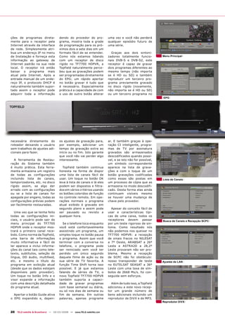 ções de programas direta-           dendo do provedor do pro-          uma vez e você não perderá
mente para o receptor pela          grama, mostra toda a grade         qualquer episódio futuro de
Internet através da interface       de programação para os pró-        uma série.
de rede. Simplesmente atri-         ximos dois a sete dias em um
bua um endereço IP no menu          formato fácil de se entender.        Graças aos dois sintoni-
de Instalação e forneça esta        Como nós estamos lidando           zadores totalmente funcio-         Menu Principal
informação ao gateway de            com um receptor de disco           nais DVB-S e DVB-S2, este
Internet padrão na sua rede         rígido no TF7700 HDPVR, a          receptor é capaz de gravar
local. O receptor irá então         Topfield naturalmente perce-       dois programas diferentes ao
baixar o programa mais              beu que as gravações podem         mesmo tempo (não importa
atual pela Internet. Após a         ser programadas diretamente        se é HD ou SD) e também
entrada manual de um ende-          do EPG; um rápido apertar          reproduzir um terceiro pro-
reço IP, o protocolo DHCP é         no botão gravar é tudo que         grama previamente gravado
naturalmente também supor-          é necessário. Especialmente        no disco rígido (novamente,
tado assim o receptor pode          prática é a capacidade de com      não importa se é HD ou SD)
adquirir toda a informação          o uso de outro botão alterar       ou um terceiro programa no
                                                                                                          EPG




necessária diretamente do           os ajustes de gravação para,       ar. E também graças à ope-
roteador deixando o usuário         por exemplo, adicionar um          ração CI inteligente, progra-
sem trabalhos de ajustes adi-       tempo de gravação extra ao         mas de TV por assinatura
cionais para fazer.                 início ou no fim. Isto garante     gravados são armazenados
                                    que você não vai perder algo       descodificados quando possí-
   A ferramenta de Restau-          interessante.                      vel, e se isto não for possível,
ração do Sistema também                                                um símbolo correspondente
é muito prática. Esta ferra-          Topfield também continua         aparece na lista de grava-
menta armazena um registro          honesta na forma de dispor         ções e com o toque de um
de todas as configurações           uma lista de canais fácil de       botão gravações codificadas
incluindo lista de canais,          usar. Um toque no botão OK         como essas são postas em           Lista de Canais
temporizadores, etc. no disco       leva à lista de canais e lá eles   um processo de cópia que as
rígido assim, se algo der           podem ser dispostos e filtra-      armazena no modo descodifi-
errado com as configurações         dos em vários critérios usando     cado. Desta forma elas ainda
ou se a lista de canais for         os botões coloridos de função      continuam visíveis mesmo
apagada por engano, todas as        no controle remoto. Em ope-        se houver uma mudança de
configurações prévias podem         rações normais o programa          chave pelo provedor.
ser facilmente restauradas.         atual exibido é gravado em
                                    segundo plano e assim pode           Apesar do conceito fácil de
   Uma vez que se tenha feito       ser pausado ou revisto a           usar e características típi-
todas as configurações ini-         qualquer hora.                     cas de uma caixa, todos os
ciais, o usuário pode sair do                                          receptores devem passar            Busca de Canais e Recepção SCPC
menu principal do TF7700              Se o telefone toca enquanto      por um teste rigoroso de sin-
HDPVR onde o receptor mos-          você está confortavelmente         tonia. Como resultado nós
trará o primeiro canal rece-        assistindo um programa, um         não podemos nos queixar no
bido. Como norma da Topfield,       simples toque no botão pausa       TF7700 HDPVR: a recepção
uma barra de informações            o programa. Assim que você         de sinais fracos no NILESAT
muito informativa e fácil de        terminar com a conversa no         a 7º Oeste, ARABSAT a 26º
ler aparece e inclui informa-       telefone, o programa pode          Leste e ASTRA2D a 28,2º
ções do canal tais como tele-       ser reiniciado sem você ter        Leste provaram não ser pro-
texto, subtítulos, seleção de       perdido um único segundo           blema. Mesmo a recepção
língua, DD áudio, multifeed,        daquele filme de ação ou da        de SCPC não foi obstáculo:
etc. e mesmo o título do            sua série de TV favorita. A        nosso transponder de teste         Ajustes de LAN
programa em exibição atual          função Time Shift torna isso       no EUTELSAT SEASAT a 36º
(desde que os dados estejam         possível. E já que estamos         Leste com uma taxa de sím-
disponíveis pelo provedor).         falando de séries de TV, o         bolos de 2668 Ms/s. foi con-
Um toque no botão Info e o          novo Topfield TF7700 HDPVR         seguida sem esforços.
visor expande a informação          também suporta a capaci-
com uma descrição detalhada         dade de gravar programas             Além de tudo isso, a Topfield
do programa atual.                  com base semanal ou diária,        adicionou a este novo recep-
                                    ou só nos dias de semana ou        tor um grande número de
  Apertar o botão Guide ativa       fim de semana. Em outras           bens adicionais incluindo um
o EPG expandido e, depen-           palavras, apenas programe          reprodutor de DiVX e de MP3.
                                                                                                          Reprodutor DiVX


20 TELE-satellite & Broadband — 02-03/2008 — www.TELE-satellite.com
 