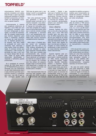 sintonizadores DVB-S2 com-            TMS topo de gama nem o seu         do usuário – Desde o pas-           posições de satélite europeia e
patíveis completos com saídas         design e sentir a concepção do     sado que a Topfield nos coloca      asiática para transmissões da
loop-througt. E para que fique        receptor a que se destina.         sempre na expectativa e que         banda KU e banda C. A base de
totalmente satisfeito a Topfield                                         apreciamos. Fornece informa-        dados do transponder acabou
também acrescentou um inter-            Tem uma particular função        ções detalhadas sobre todos         por estar actualizada.
ruptor de alimentação mecâ-           que gostamos o facto de            os recursos do receptor, tem
nico no painel traseiro.              também poder controlar com o       uma excelente apresentação,            No que diz respeito a defini-
                                      mesmo comando o seu televi-        sempre que necessário incluí        ções da antena a TMS parece
   Contrariamente à maioria           sor, leitor DVD e amplificador.    ilustrações e fotos.                aceitar tudo o que é inserido.
dos receptores anteriores da
Topfield, o novo TMS vem com
                                      O manual de instruções inclui
                                      uma lista completa de códigos        Uso diário                        Todos os protocolos DiSEqC
                                                                                                             (1.0, 1.1, 1.2 e 1.3) são supor-
um pequeno ventilador para            para os vários fabricantes, para      Quando Topfield nos infor-       tados, o que significa que uma
fornecer refrigeração no disco        que o controlo remoto consiga      mou a cerca de umas semanas         simples antena tem tanta pre-
rígido e na fonte de alimenta-        ser configurado e funcionar        atrás, que o novo TMS seria         cisão como a antena multi-foco
ção. No receptor experimental         com o seu equipamento exis-        enviado para nós para aná-          até 16 LNBs ou uma antena
que tivemos disponível para           tente na sala. Quando nós tes-     lise, foi difícil esperarmos pelo   com um motor DiSEqC. Estão
testar a ventoinha, produziu          tados este recurso funcionou       dia em que chega-se ao nosso        pré-memorizados uma série
um pouco de ruído perturba-           verdadeiramente impecável.         laboratório de ensaios. Quando      de LOFs geralmente utilizados
dor. A Topfield garantiu-nos,                                            esse dia finalmente tinha che-      e, no caso de possuir um LNB
no entanto, que será usada               Além disso, a Topfield deci-    gado, fomos mais rápidos do         mais exótico pode mesmo defi-
na produção em serie uma              diu enviar um verdadeiro           que o normal para configurar o      nir manualmente o referente
ventoinha mais silenciosa e           teclado sem fios com o seu         receptor no nosso sistema de        LOF.
uma melhor fonte de alimen-           TMS, embora actualmente só         acolhimento e para conectá-lo
tação. O controlo remoto que          pode ser utilizado no video-       ao nosso televisor plasma nos          A fim de permitir a plena uti-
acompanha o TMS encaixa na            jogo integrado chamado Battle      testes laboratoriais.               lização dos dois sintonizadores
perfeição da mão e vem com            Tank. Para que o teclado seja                                          PVR, ambos devem ser alimen-
um layout design fácil de uti-        extremamente útil, existem           Quando ligamos pela pri-          tados por uma linha separada
lizar. Todas as teclas estão          planos em preparação para no       meira vez, o receptor pede          da antena de modo a que as
claramente identificadas e            futuro adicionar um navegador      para inserir o idioma preferido     duas gravações (mesmo a
responde o suficiente quando          da Internet no sistema opera-      no OSD, temos disponíveis           partir de dois satélites dife-
pressionado.                          tivo do receptor. Se o teclado     as seguintes opções: Inglês,        rentes) consigam ser feitas
                                      sem fios utilizar um pequeno       Francês, Alemão, Holandês,          simultaneamente,       enquanto
  Se a qualidade do controlo          dongle e ligar a uma das portas    Italiano e Espanhol. Apesar         reproduz um terceiro canal.
remoto da TMS fosse igual a           USB disponíveis o receptor de      de o receptor trazer uma lista
do TF7700HDPVR ficaria com a          sinais consegue transmitir do      exaustiva de canais, que obvia-       No caso de existir apenas
sensação que nós estaríamos           teclado para o receptor.           mente estão orientados para         uma linha disponível a saída
no céu. Este infelizmente não é                                          o mercado de língua alemã, o        loop-through do sintonizador
o caso, teremos que dizer que o         Esta impressionante lista de     próximo passo no processo de        1 pode ser ligada à entrada do
controlo remoto é o suficiente        recursos está também rode-         configuração inicial é a pes-       sintonizador 2, o que significa
para usar, mas não é igual e,         ada pelo cabo HDMI incluído e      quisa de canais. O TMS é for-       que nem todos os canais estão
não consegue igualar este             o extremamente útil manual         necido com uma lista de 150         disponíveis no sintonizador 2.




28 TELE-satellite & Broadband — 06-07/2009 — www.TELE-satellite.com
 