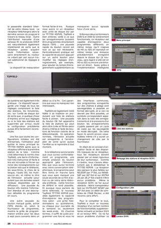la passerelle standard Inter-       format facile-à-lire.  Puisque      manquerez aucun        épisode
net de votre réseau local. Le       nous avons ici un récepteur         futur d'une série.
récepteur téléchargera alors la     avec unité de disque dur par
dernière version du progiciel à     ce TF7700 HDPVR, Topﬁeld a             Grâce aux deux syntoniseurs
travers le réseau local. Outre      bien entendu veillé à ce que        DVB-S et DVB-S2 entièrement
l'attribution manuelle d'une        les enregistrements puissent        fonctionnels, ce récepteur est     Menu principal
adresse IP, le protocole DHCP       être programmés directement         capable d’enregistrer deux
est naturellement également         depuis l'EPG ; une poussée          programmes différents en
implémenté de sorte que le          rapide du bouton record est         même temps (qu’il s’agisse
récepteur     puisse   acquérir     tout ce qui est nécessaire.         de HD ou SD) et reproduit en
toute l'information néces-          Particulièrement pratique est       même temps une émission
saire directement du routeur        la capacité de pouvoir appuyer      précédemment        enregistré
ne créant par ceci aucun tra-       sur un autre bouton pour            depuis le disque dur (à nou-
vail additionnel de réglages à      modiﬁer les réglages d'en-          veau, sans égard si elle est en
faire.                              registrement, par exemple,          HD ou SD) ou encore une émis-
                                    pour ajouter du temps d'enre-       sion en direct. Aussi, grâce à
  Le dispositif de restauration     gistrement supplémentaire au        l'implémentation intelligente
                                                                                                           EPG




de système est également très       début ou à la ﬁn. Ceci garan-       des Interfaces communes,
pratique. Ce dispositif sauve-      tira que vous ne manquiez rien      des programmes enregistrés
garde une image de tous les         intéressant.                        sur des chaînes à péage sont
réglages comprenant la liste                                            sauvegardées si possible en
des stations, les minuteries,          Topﬁeld est également resté      format décrypté, et si ceci ne
etc. sur l'unité de disque dur      ﬁdèle à sa tradition en pro-        devrait pas être possible, un
de sorte que, si quelque chose      duisant une liste de stations       symbole correspondant appa-
d’imprévu arrive aux réglages       facile à utiliser. Une poussée      raît dans la liste des enregis-
ou si la liste des stations est     du bouton OK fait apparaitre        trements et à la pressions d’un
supprimée par erreur, toute         la liste de stations qui peut       bouton les enregistrements
la conﬁguration précédente          alors être triée et ﬁltrée selon    cryptés passent par un cycle
puisse être facilement recons-      divers critères à l’aide les bou-   de copie qui les sauvegarde        Liste des stations
tituée.                             tons de fonction colorés de la      en mode décrypté. De cette
                                    télécommande. En opération          façon ils seront encore visua-
   Une fois que toutes les con-     normale, l’émission actuelle        lisables même s'il y aurait un
ﬁgurations initiales ont été        est enregistrée à l'arrière-        changement de clés par le
entreprises, l'utilisateur peut     plan de sorte qu'on puisse          fournisseur.
quitter le menu principal du        l’arrêter ou la reprendre à tout
TF7700 HDPVR après quoi le          moment.                                En dépit de ce concept d'uti-
récepteur afﬁchera la première                                          lisation facile et des disposi-
station de la liste. Comme             Si le téléphone sonne tandis     tifs typiques de ce récepteur,
c’est désormais la norme chez       que vous suivez confortable-        tous les récepteurs doivent
Topﬁeld, une barre d'informa-       ment un programme, une              passer par un essai rigoureux
                                                                                                           Balayage des stations et réception SCPC
tion très instructive et facile à   simple pression du bouton           de leur syntoniseur. Comme
lire est incrustée à l’écran qui    approprié gèle l’émission.          il s'avère, nous n’avons abso-
inclut des renseignements sur       Dès que vous aurez terminé          lument pas à déstabiliser le
la station tels que le télétexte,   avec votre conversation télé-       TF7700 HDPVR : La réception
les sous-titres, le choix de la     phonique, le programme peut         des signaux le plus faibles sur
langue, l'audio DD, les multi-      être remis en marche sans           NILESAT par 7° Est, sur ARAB-
source etc. et même le titre        que vous ayez manqué une            SAT par 26° Est et sur ASTRA
de l’émission actuelle (pour        seule seconde de ce ﬁlm d'ac-       2D par 28.2° Est s’avéré n'être
autant que ces données soient       tion ou de votre série télévi-      aucun problème.       Même la
rendues disponibles par le          sée préférée. Cette fonction        réception SCPC ne fut aucun
diffuseur). Une poussée du          de différé le rend possible.        obstacle : Notre transpondeur
bouton info montre l'informa-       Et puisque nous parlons de          test sur EUTELSAT SESAT par        Conﬁguration LAN
tion étendue et une descrip-        série télévisée, le nouveau         36° Est avec un débit de sym-
tion détaillée du programme         Topﬁeld TF7700 HDPVR pos-           boles de 2’668 Ms/sec. a été
en cours.                           sède également la capacité          reconnu sans effort.
                                    d'enregistrer des program-
   Une autre poussée du             mes selon une grille heb-             Pour le compléter le tout,
bouton marqué guide, active         domadaire ou quotidienne,           Topﬁeld a muni ce nouveau
l'EPG étendu et, selon le           ou chaque jour ouvrable de          récepteur d’un certain nombre
fournisseur de programme,           la semaine ou seulement             de fonctionnalités supplémen-
montre la grille de program-        les week-ends. En d'autres          taires incluant un lecteur DiVX
mation entière pour les deux        termes, il sufﬁt de juste pro-      et un lecteur MP3. Ce ne fut
à sept jours suivants dans un       grammer une fois et vous ne         aucun problème d’utiliser ce       Lecteur DiVX


20 TELE-satellite & Broadband — 02-03/2008 — www.TELE-satellite.com
 