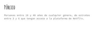 Público
Personas entre 18 y 40 años de cualquier género, de estratos
entre 3 y 6 que tengan acceso a la plataforma de Netflix.
 