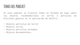 temasdelpodcast
En este podcast se trataran temas en formato de tops sobre
las mejores recomendaciones en series o películas de
distintos géneros en la aplicación de Netflix.
- Mejores películas de terror
- Mejores series
- Mejores películas animadas
- Mejores documentales…
 