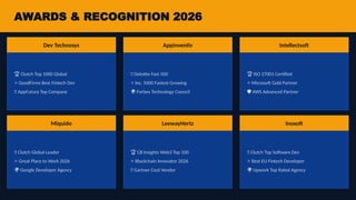 AWARDS & RECOGNITION 2026
Dev Technosys
🏆 Clutch Top 1000 Global
⭐ GoodFirms Best Fintech Dev
🌟 AppFutura Top Company
Appinventiv
🏅 Deloitte Fast 500
⭐ Inc. 5000 Fastest Growing
🌍 Forbes Technology Council
Intellectsoft
🏆 ISO 27001 Certified
⭐ Microsoft Gold Partner
️
🛡️AWS Advanced Partner
Miquido
🏅 Clutch Global Leader
⭐ Great Place to Work 2026
🌍 Google Developer Agency
LeewayHertz
🏆 CB Insights Web3 Top 100
⭐ Blockchain Innovator 2026
🔗 Gartner Cool Vendor
Inoxoft
🏅 Clutch Top Software Dev
⭐ Best EU Fintech Developer
🌍 Upwork Top Rated Agency
 