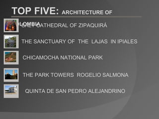 TOP FIVE:  ARCHITECTURE OF COLOMBIA   SALT CATHEDRAL OF ZIPAQUIRÁ THE SANCTUARY OF  THE  LAJAS  IN IPIALES CHICAMOCHA NATIONAL PARK  THE PARK TOWERS  ROGELIO SALMONA QUINTA DE SAN PEDRO ALEJANDRINO 