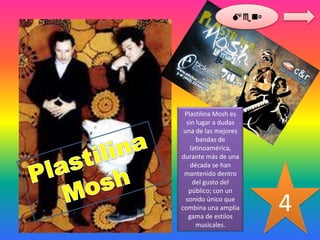 Men




 Plastilina Mosh es
  sin lugar a dudas
 una de las mejores
      bandas de
   latinoamérica,
durante más de una
    década se han
 mantenido dentro
     del gusto del
   público; con un
  sonido único que
combina una amplia
   gama de estilos
                       4
      musicales.
 