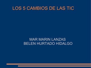 LOS 5 CAMBIOS DE LAS TIC MAR MARIN LANZAS  BELEN HURTADO HIDALGO 