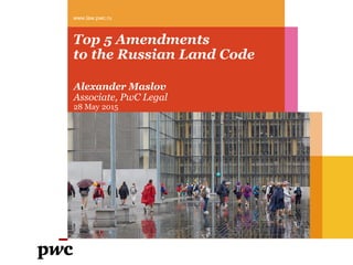 Top 5 Amendments
to the Russian Land Code
www.law.pwc.ru
Alexander Maslov
Associate, PwC Legal
28 May 2015
 