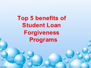 Top 5 benefits of 
Student Loan 
Forgiveness 
Programs 
 