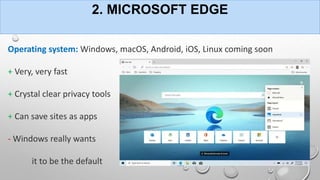 2. MICROSOFT EDGE
Operating system: Windows, macOS, Android, iOS, Linux coming soon
+ Very, very fast
+ Crystal clear privacy tools
+ Can save sites as apps
- Windows really wants
it to be the default
 