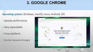 3. GOOGLE CHROME
Operating system: Windows, macOS, Linux, Android, iOS
+ Speedy performance
+ Very expandable
+ Cross-platform
- Can be resource-hungry
 