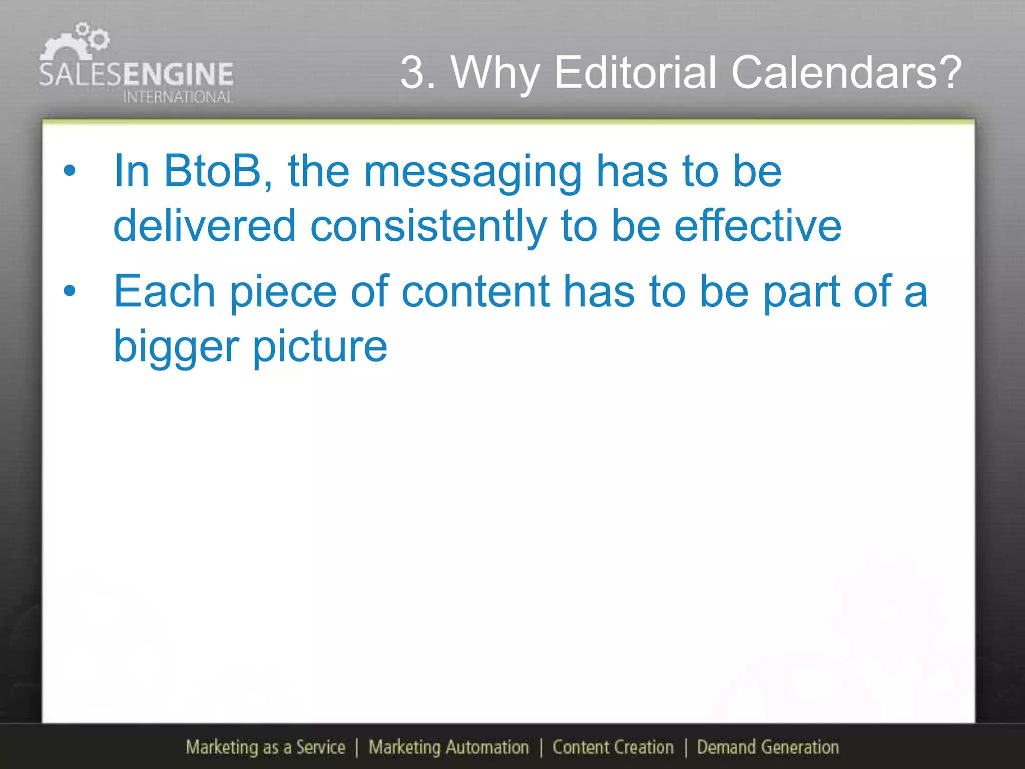 3. Why Editorial Calendars?

• In BtoB, the messaging has to be
  delivered consistently to be effective
• Each piece of content has to be part of a
  bigger picture
 