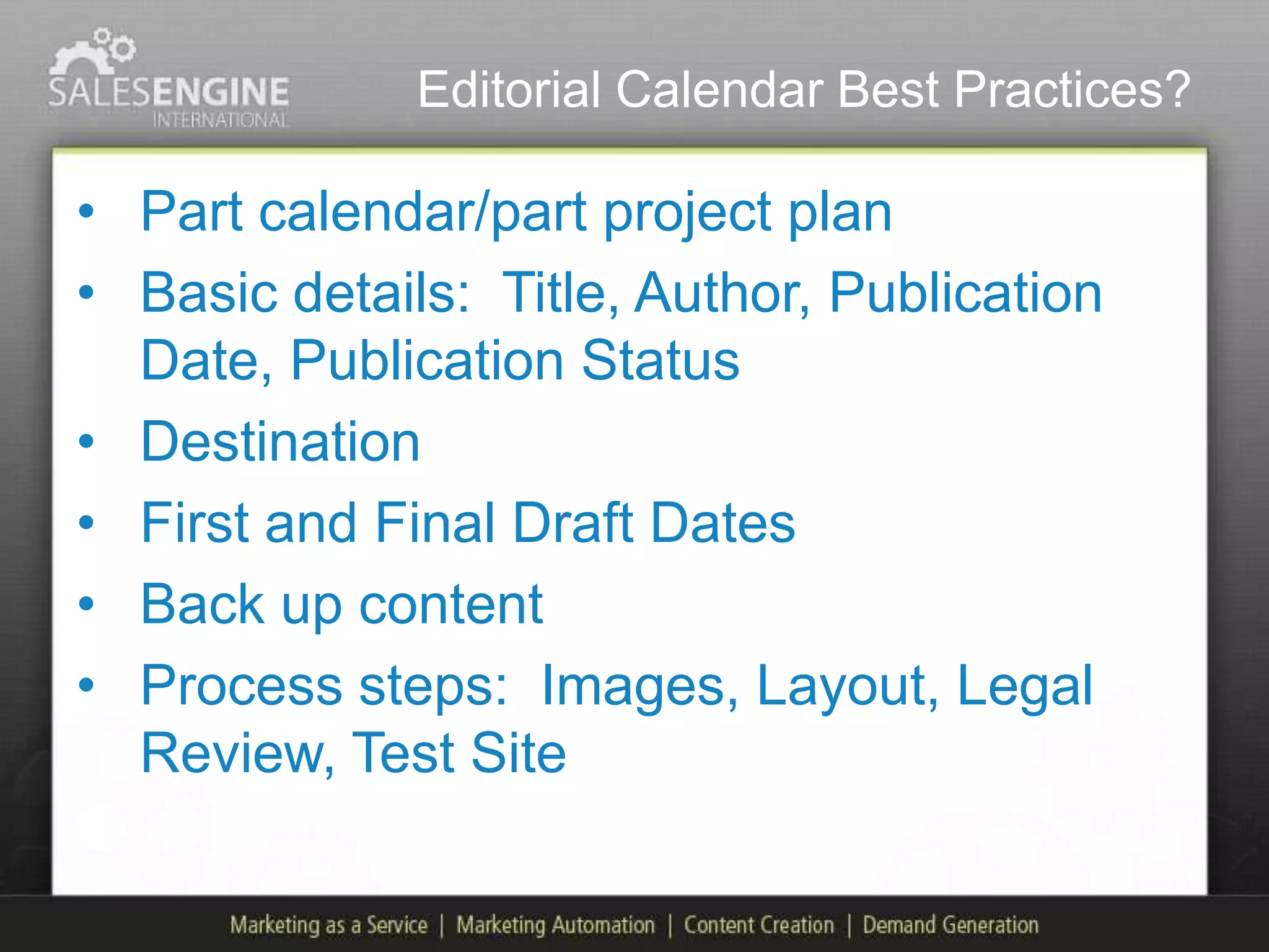 Editorial Calendar Best Practices?

• Part calendar/part project plan
• Basic details: Title, Author, Publication
  Date, Publication Status
• Destination
• First and Final Draft Dates
• Back up content
• Process steps: Images, Layout, Legal
  Review, Test Site
 