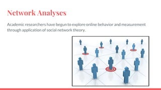 Network Analyses
Academic researchers have begun to explore online behavior and measurement
through application of social network theory.
 