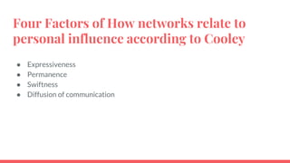 Four Factors of How networks relate to
personal influence according to Cooley
● Expressiveness
● Permanence
● Swiftness
● Diffusion of communication
 