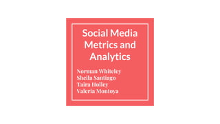 Social Media
Metrics and
Analytics
Norman Whiteley
Sheila Santiago
Taira Holley
Valeria Montoya
 