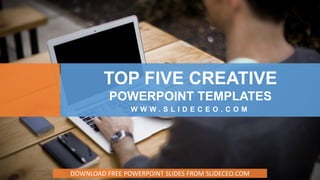 TOP FIVE CREATIVE
POWERPOINT TEMPLATES
W W W . S L I D E C E O . C O M
DOWNLOAD FREE POWERPOINT SLIDES FROM SLIDECEO.COM
 