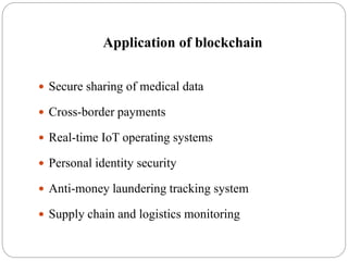 Application of blockchain
 Secure sharing of medical data
 Cross-border payments
 Real-time IoT operating systems
 Personal identity security
 Anti-money laundering tracking system
 Supply chain and logistics monitoring
 