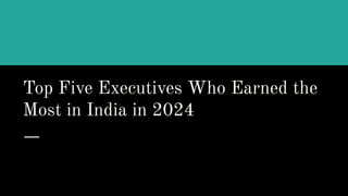 Top Five Executives Who Earned the
Most in India in 2024
 