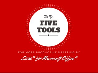 F O R M O R E P R O D U C T I V E D R A F T I N G B Y
Lexis® for Microsoft Office®
FIVE
TOOLS
The Top
 