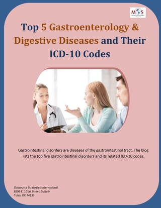 Top 5 Gastroenterology &
Digestive Diseases and Their
ICD-10 Codes
Gastrointestinal disorders are diseases of the gastrointestinal tract. The blog
lists the top five gastrointestinal disorders and its related ICD-10 codes.
Outsource Strategies International
8596 E. 101st Street, Suite H
Tulsa, OK 74133
 