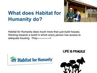 What does Habitat for
Humanity do?

Habitat for Humanity does much more than just build houses.
Working towards a world in which every person has access to
adequate housing. They-------------->
 