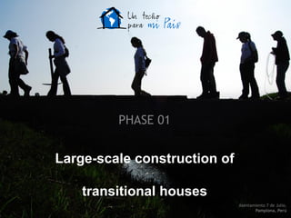 PHASE 01


Large-scale construction of

    transitional houses
                              Asentamiento 7 de Julio,
                                     Pamplona, Perú
 
