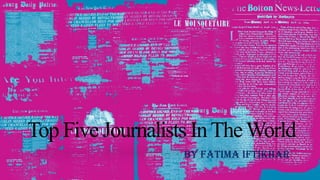 Top Five Journalists InTheWorld
By Fatima Iftikhar
 