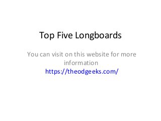 Top Five Longboards
You can visit on this website for more
information
https://theodgeeks.com/
 