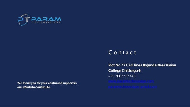 C o n t a c t
PlotNo 77 Civil lines Bojunda Near Vision
College Chittorgarh
+ 91 7062737343
www.paramtechnoedge.com
paramtechnoedge@ gmail.com
We thank you for your continued support in
ourefforts to contribute.
 