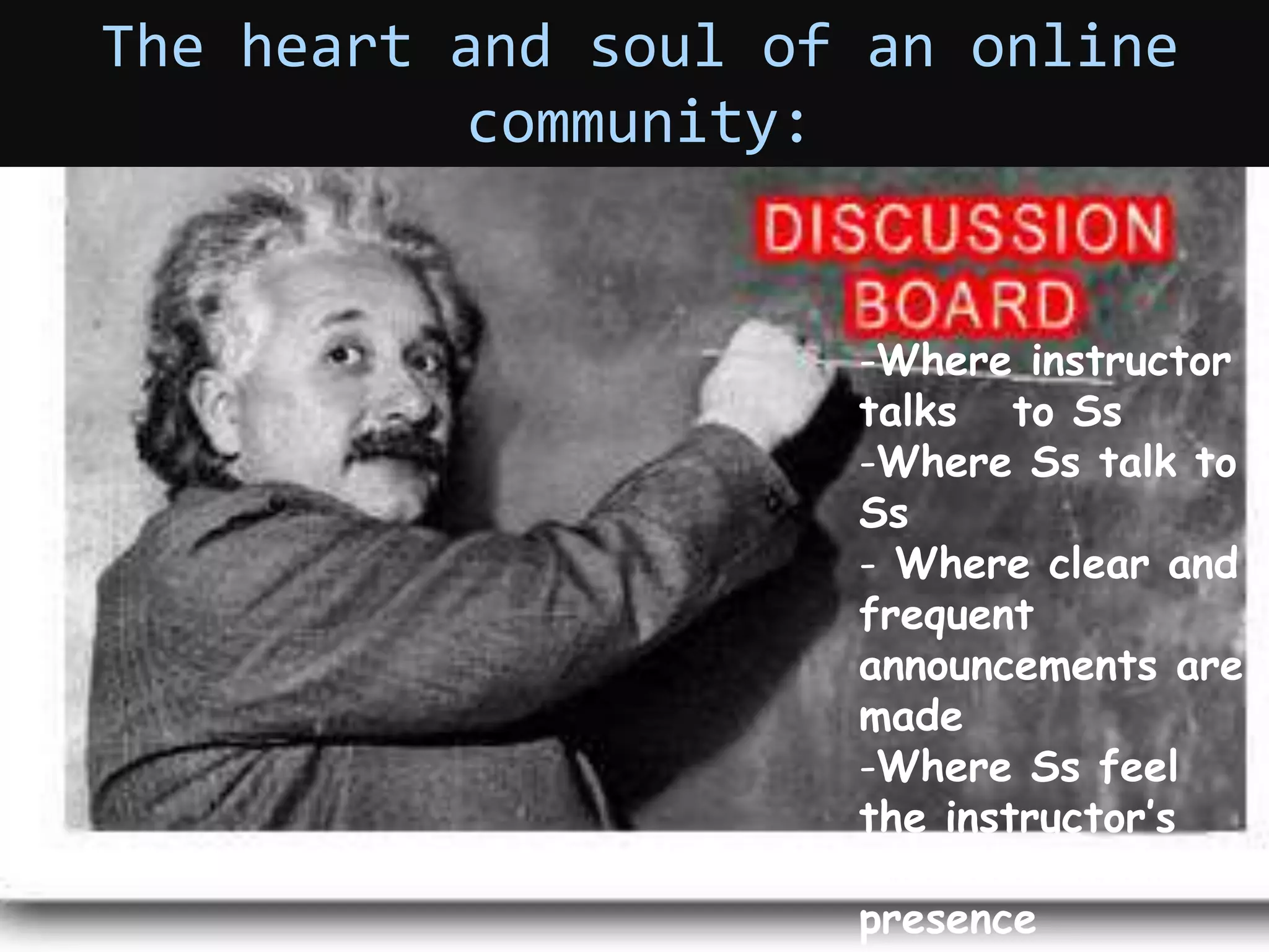 The heart and soul of an online
community:
-Where instructor
talks to Ss
-Where Ss talk to
Ss
- Where clear and
frequent
announcements are
made
-Where Ss feel
the instructor’s
and each other’s
presence
 