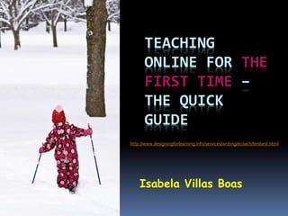 TEACHING
ONLINE FOR THE
FIRST TIME –
THE QUICK
GUIDE
Isabela Villas Boas
http://www.designingforlearning.info/services/writing/ecoach/tenbest.html
 