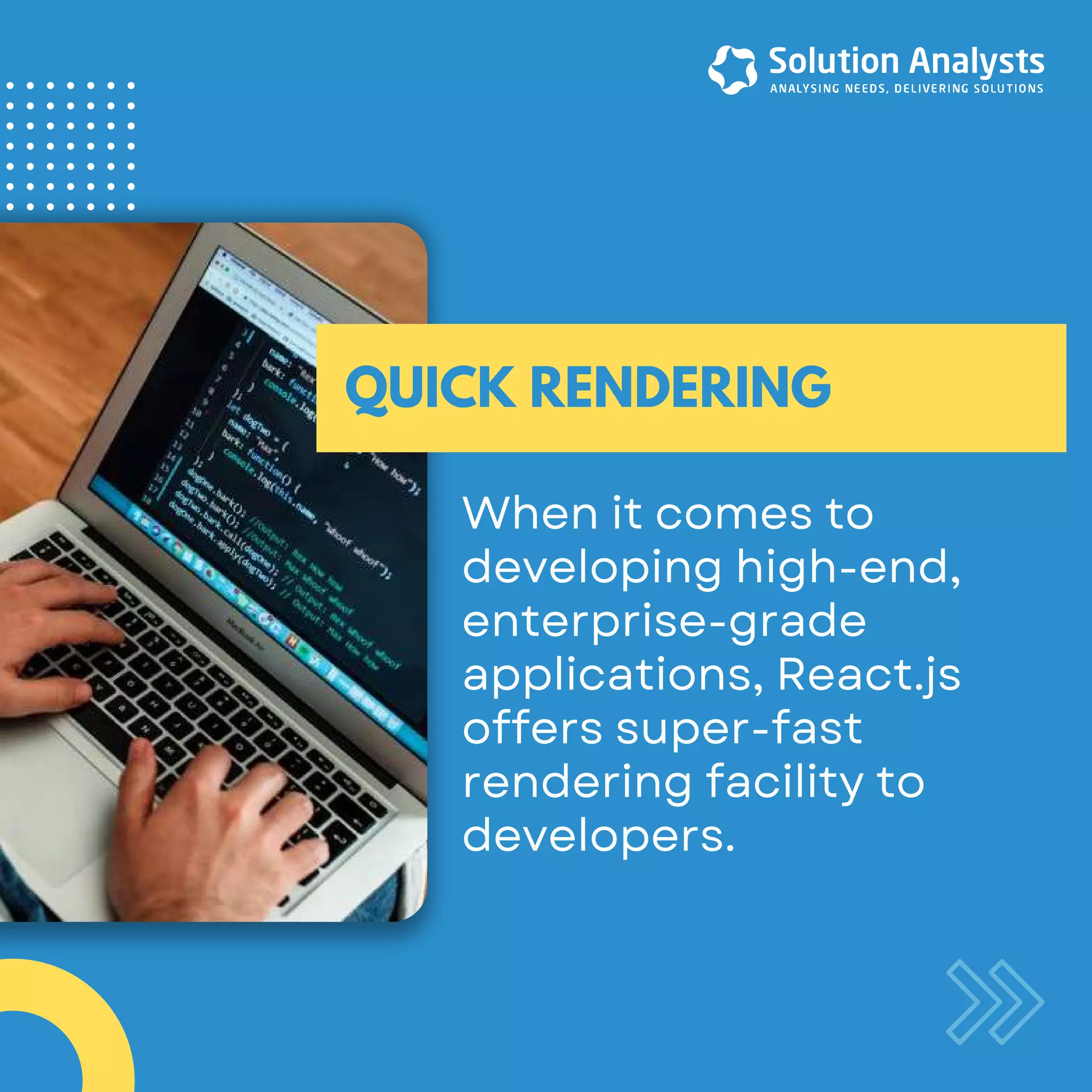 Whenitcomesto developinghigh-end, enterprise-grade applications,React.js offerssuper-fast renderingfacilityto developers. QUICK RENDERING