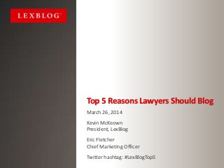 Top 5 Reasons Lawyers Should Blog
March 26, 2014
Kevin McKeown
President, LexBlog
Eric Fletcher
Chief Marketing Officer
Twitter hashtag: #LexBlogTop5
 
