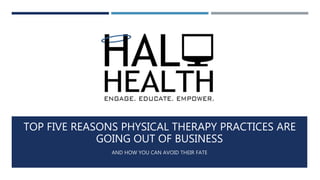 TOP FIVE REASONS PHYSICAL THERAPY PRACTICES ARE
GOING OUT OF BUSINESS
AND HOW YOU CAN AVOID THEIR FATE
 