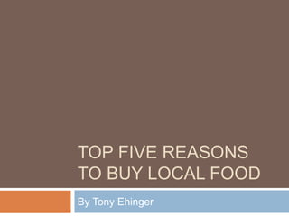 TOP FIVE REASONS
TO BUY LOCAL FOOD
By Tony Ehinger
 