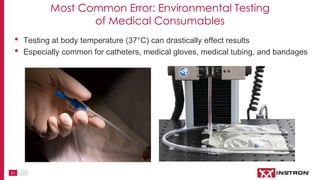 21
• Testing at body temperature (37°C) can drastically effect results
• Especially common for catheters, medical gloves, medical tubing, and bandages
Most Common Error: Environmental Testing
of Medical Consumables
 