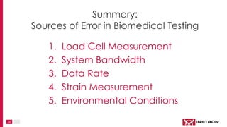 24
1. Load Cell Measurement
2. System Bandwidth
3. Data Rate
4. Strain Measurement
5. Environmental Conditions
Summary:
Sources of Error in Biomedical Testing
 