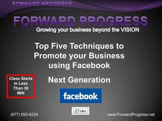 FORWARD PROGRESS Growing your business beyond the VISION Top Five Techniques to Promote your Business using Facebook Next Generation Class Starts in Less Than 30 MIN 